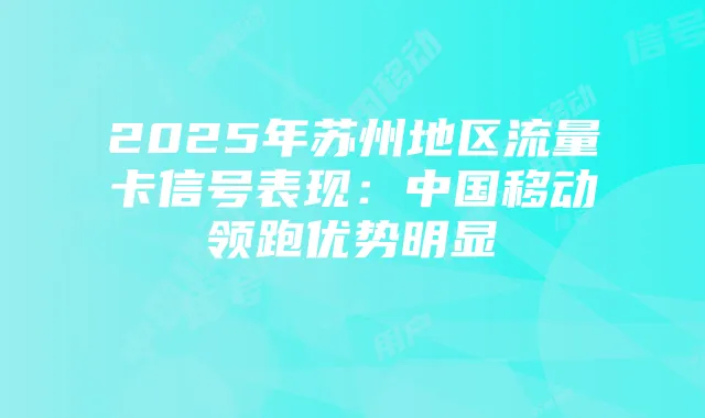 2025年苏州地区流量卡信号表现：中国移动领跑优势明显