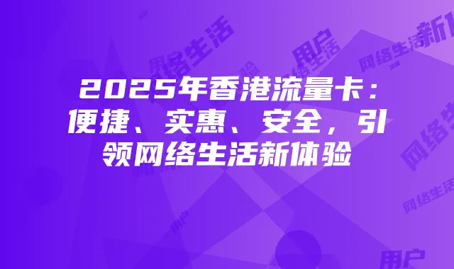 2025年香港流量卡:便捷、实惠、安全,引领网络生活新体验