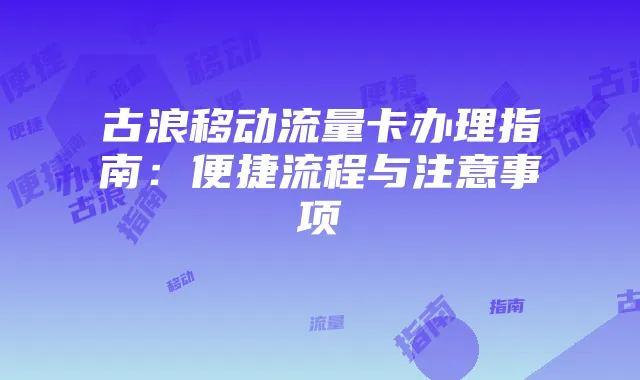 古浪移动流量卡办理指南：便捷流程与注意事项