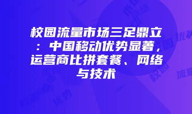 校园流量市场三足鼎立:中国移动优势显著,运营商比拼套餐、网络与技术
