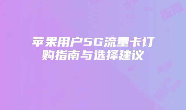 苹果用户5G流量卡订购指南与选择建议