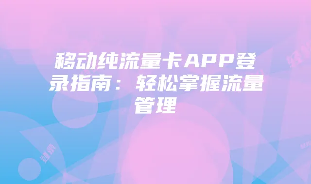 移动纯流量卡APP登录指南：轻松掌握流量管理