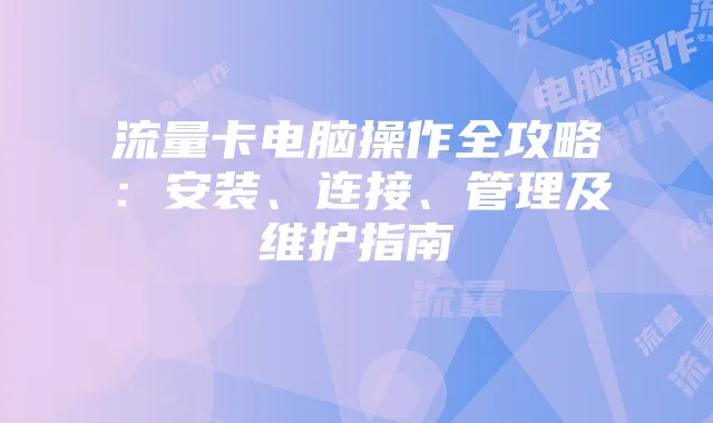 流量卡电脑操作全攻略:安装、连接、管理及维护指南