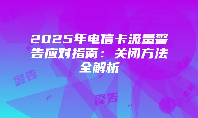 2025年电信卡流量警告应对指南：关闭方法全解析