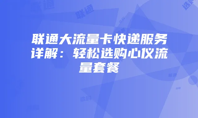 联通大流量卡快递服务详解：轻松选购心仪流量套餐