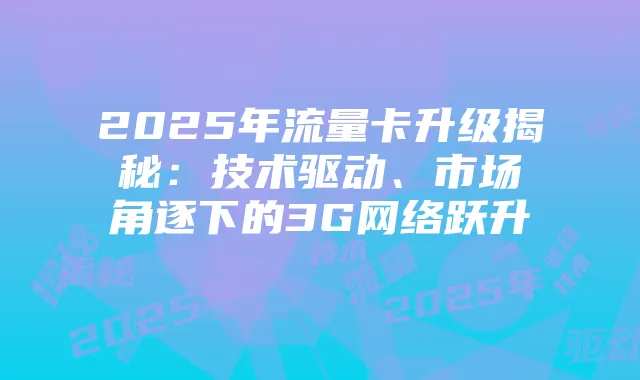 2025年流量卡升级揭秘:技术驱动、市场角逐下的3G网络跃升