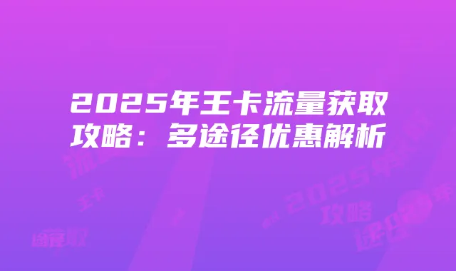 2025年王卡流量获取攻略:多途径优惠解析