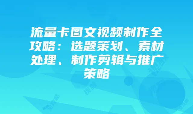 流量卡图文视频制作全攻略:选题策划、素材处理、制作剪辑与推广策略