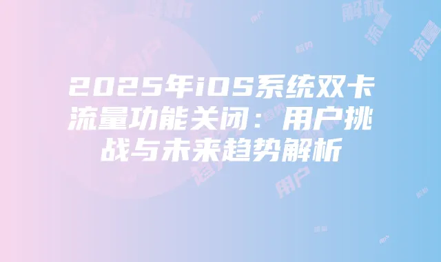 2025年iOS系统双卡流量功能关闭:用户挑战与未来趋势解析