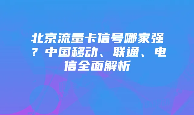 北京流量卡信号哪家强?中国移动、联通、电信全面解析