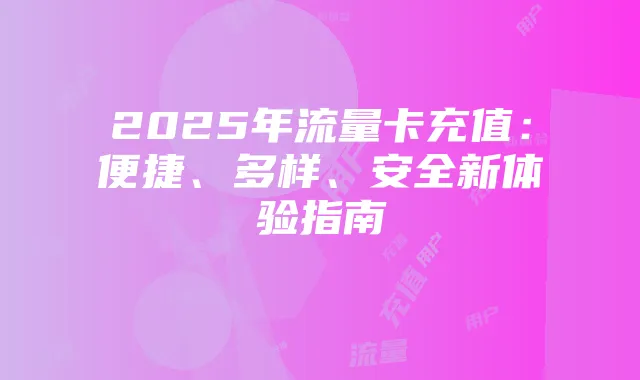 2025年流量卡充值:便捷、多样、安全新体验指南