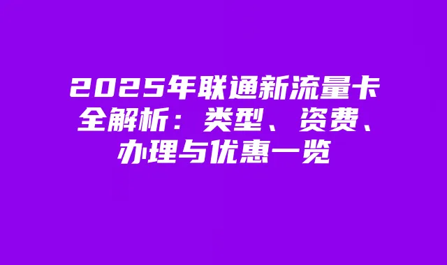 2025年联通新流量卡全解析:类型、资费、办理与优惠一览