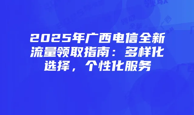 2025年广西电信全新流量领取指南：多样化选择，个性化服务