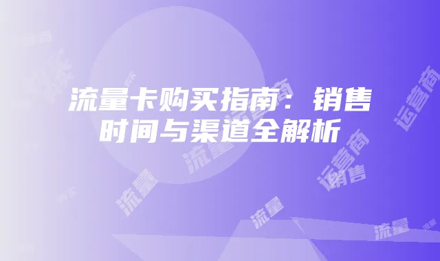 流量卡购买指南:销售时间与渠道全解析