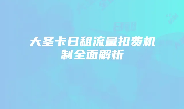 大圣卡日租流量扣费机制全面解析