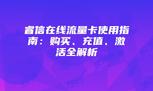 睿信在线流量卡使用指南：购买、充值、激活全解析