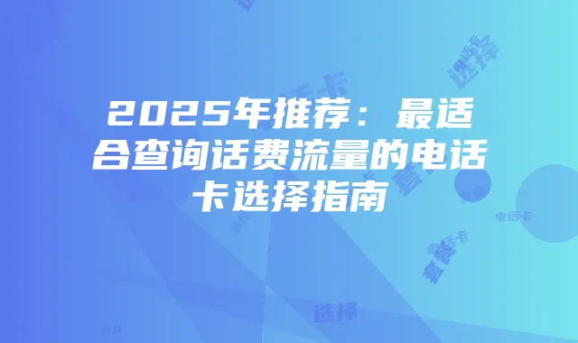 2025年推荐:最适合查询话费流量的电话卡选择指南