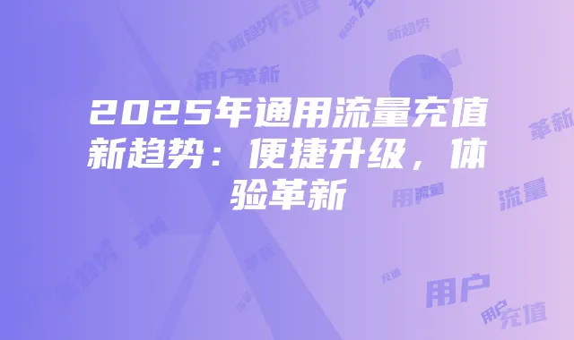 2025年通用流量充值新趋势:便捷升级,体验革新