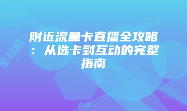 附近流量卡直播全攻略：从选卡到互动的完整指南