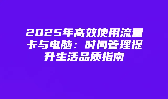 2025年高效使用流量卡与电脑:时间管理提升生活品质指南