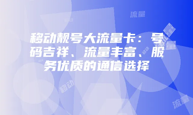 移动靓号大流量卡：号码吉祥、流量丰富、服务优质的通信选择
