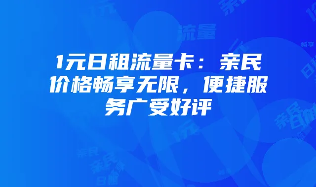 1元日租流量卡:亲民价格畅享无限,便捷服务广受好评