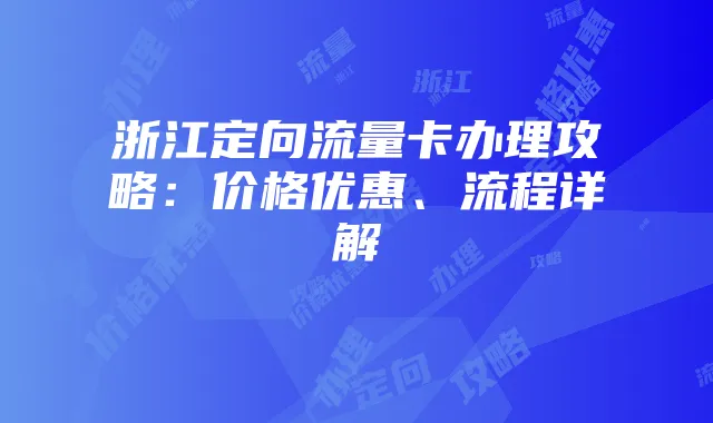 浙江定向流量卡办理攻略:价格优惠、流程详解