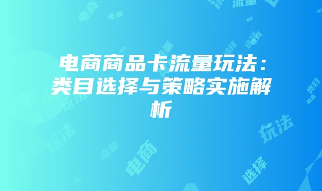 电商商品卡流量玩法:类目选择与策略实施解析