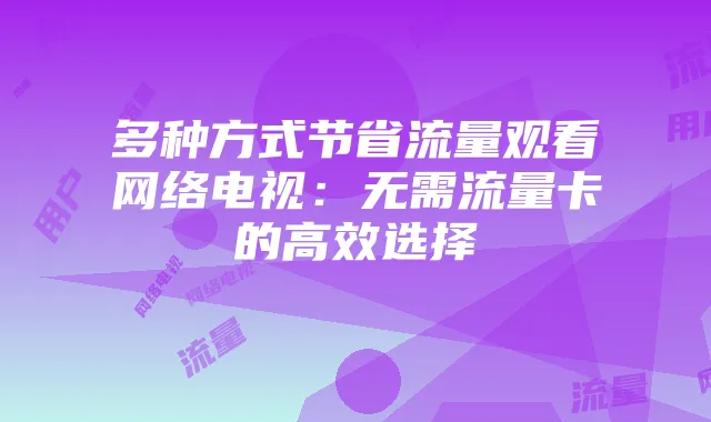 多种方式节省流量观看网络电视:无需流量卡的高效选择