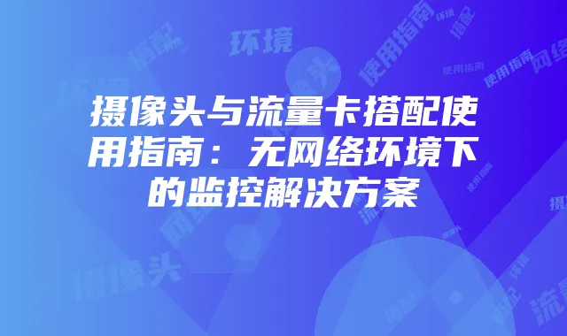 摄像头与流量卡搭配使用指南:无网络环境下的监控解决方案