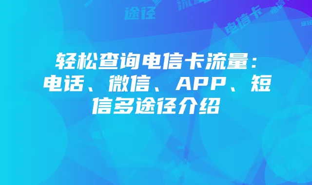 轻松查询电信卡流量:电话、微信、APP、短信多途径介绍