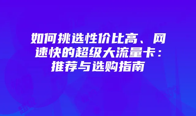 如何挑选性价比高、网速快的超级大流量卡:推荐与选购指南