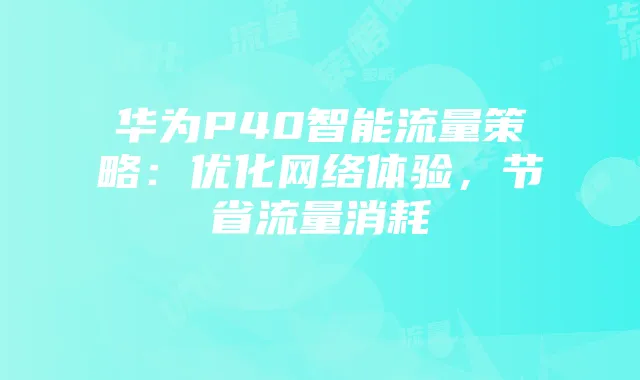 华为P40智能流量策略:优化网络体验,节省流量消耗