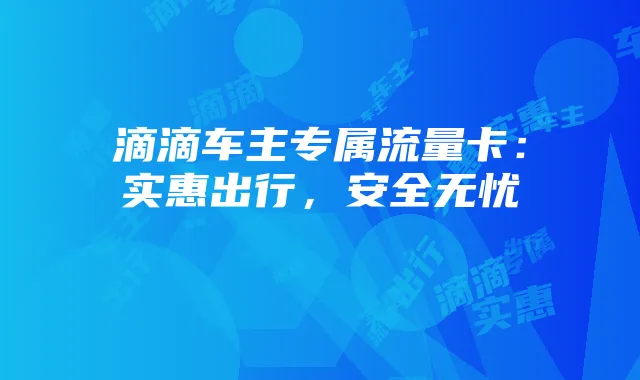 滴滴车主专属流量卡：实惠出行，安全无忧