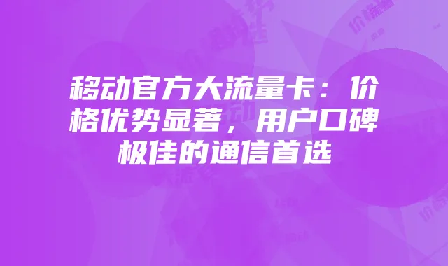 移动官方大流量卡:价格优势显著,用户口碑极佳的通信首选