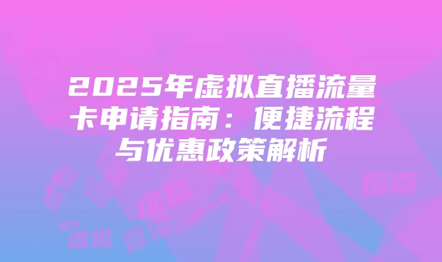 2025年虚拟直播流量卡申请指南:便捷流程与优惠政策解析