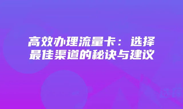 高效办理流量卡:选择最佳渠道的秘诀与建议