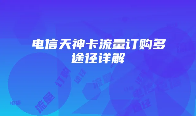 电信天神卡流量订购多途径详解
