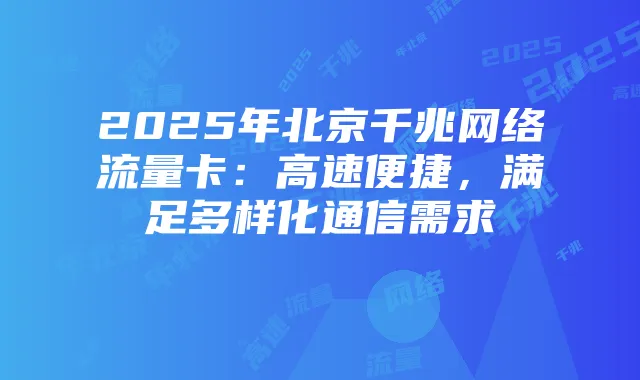2025年北京千兆网络流量卡：高速便捷，满足多样化通信需求