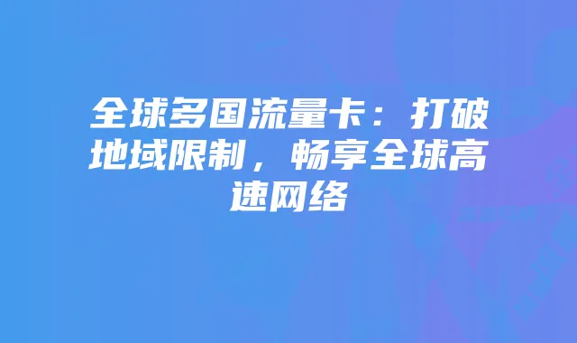全球多国流量卡:打破地域限制,畅享全球高速网络