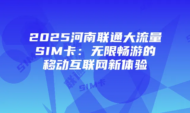 2025河南联通大流量SIM卡:无限畅游的移动互联网新体验