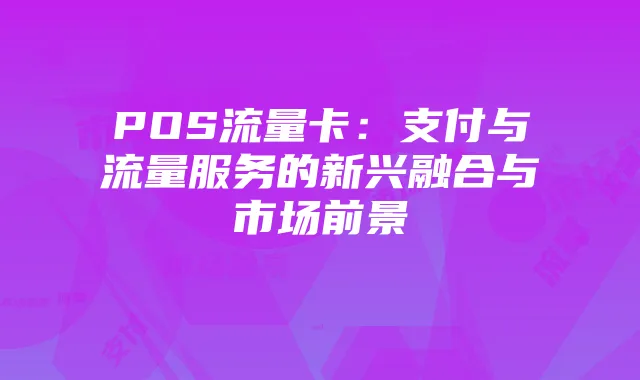 POS流量卡:支付与流量服务的新兴融合与市场前景