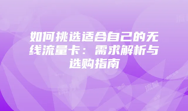 如何挑选适合自己的无线流量卡:需求解析与选购指南