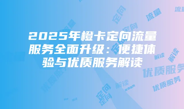 2025年橙卡定向流量服务全面升级:便捷体验与优质服务解读