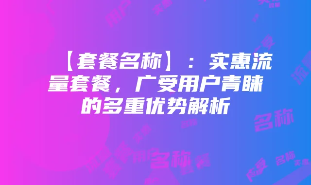 【套餐名称】:实惠流量套餐,广受用户青睐的多重优势解析