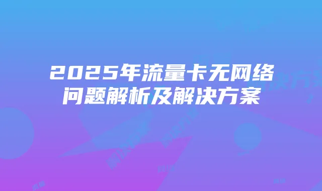 2025年流量卡无网络问题解析及解决方案