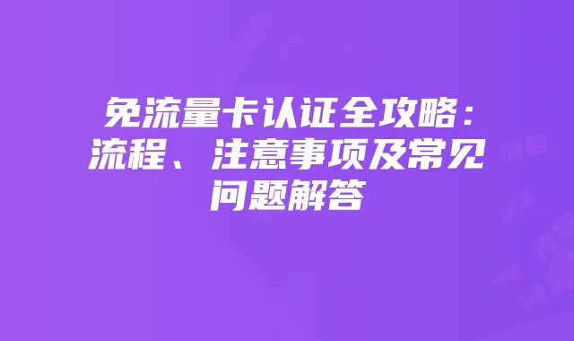 免流量卡认证全攻略:流程、注意事项及常见问题解答