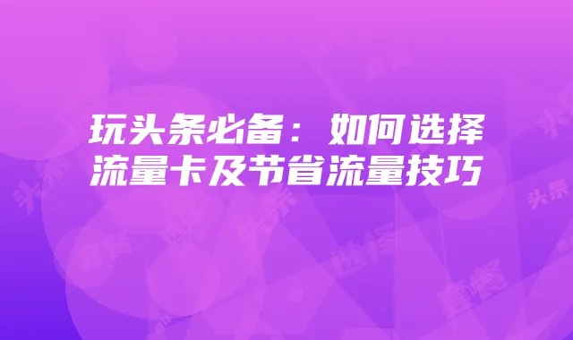 玩头条必备:如何选择流量卡及节省流量技巧