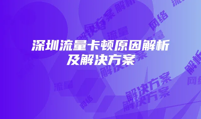 深圳流量卡顿原因解析及解决方案