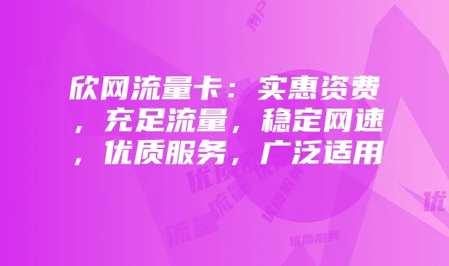 欣网流量卡:实惠资费,充足流量,稳定网速,优质服务,广泛适用